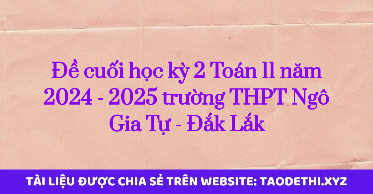 Đề cuối học kỳ 2 Toán 11 năm 2024 - 2025 trường THPT Ngô Gia Tự - Đắk Lắk Đề cuối học kỳ 2 Toán 11 năm 2024 - 2025 trường THPT Ngô Gia Tự - Đắk Lắk