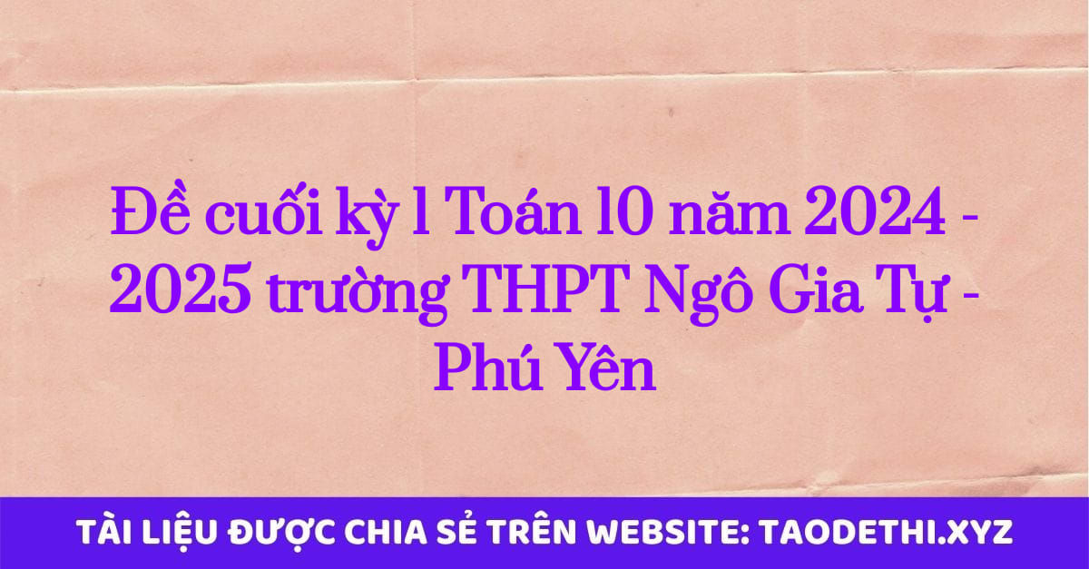 Đề cuối kỳ 1 Toán 10 năm 2024 - 2025 trường THPT Ngô Gia Tự - Phú Yên Đề cuối kỳ 1 Toán 10 năm 2024 - 2025 trường THPT Ngô Gia Tự - Phú Yên