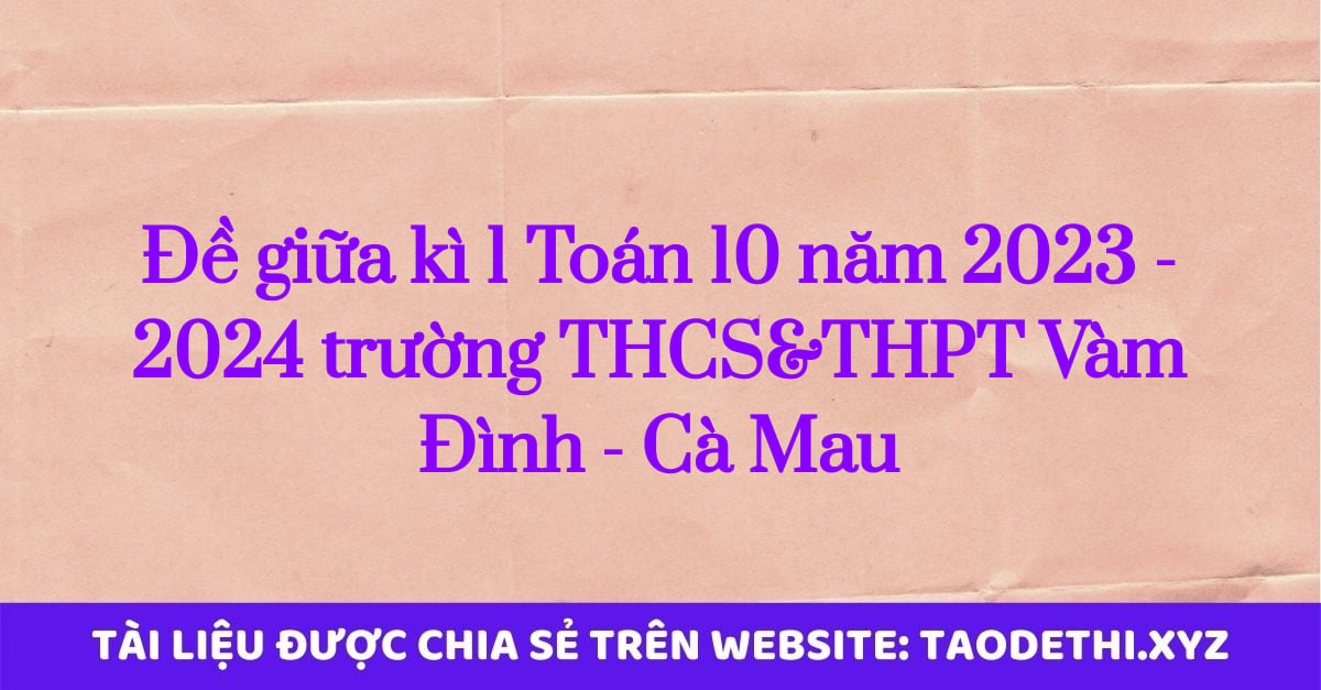 Đề giữa kì 1 Toán 10 năm 2023 - 2024 trường THCS&THPT Vàm Đình - Cà Mau Đề giữa kì 1 Toán 10 năm 2023 - 2024 trường THCS&THPT Vàm Đình - Cà Mau