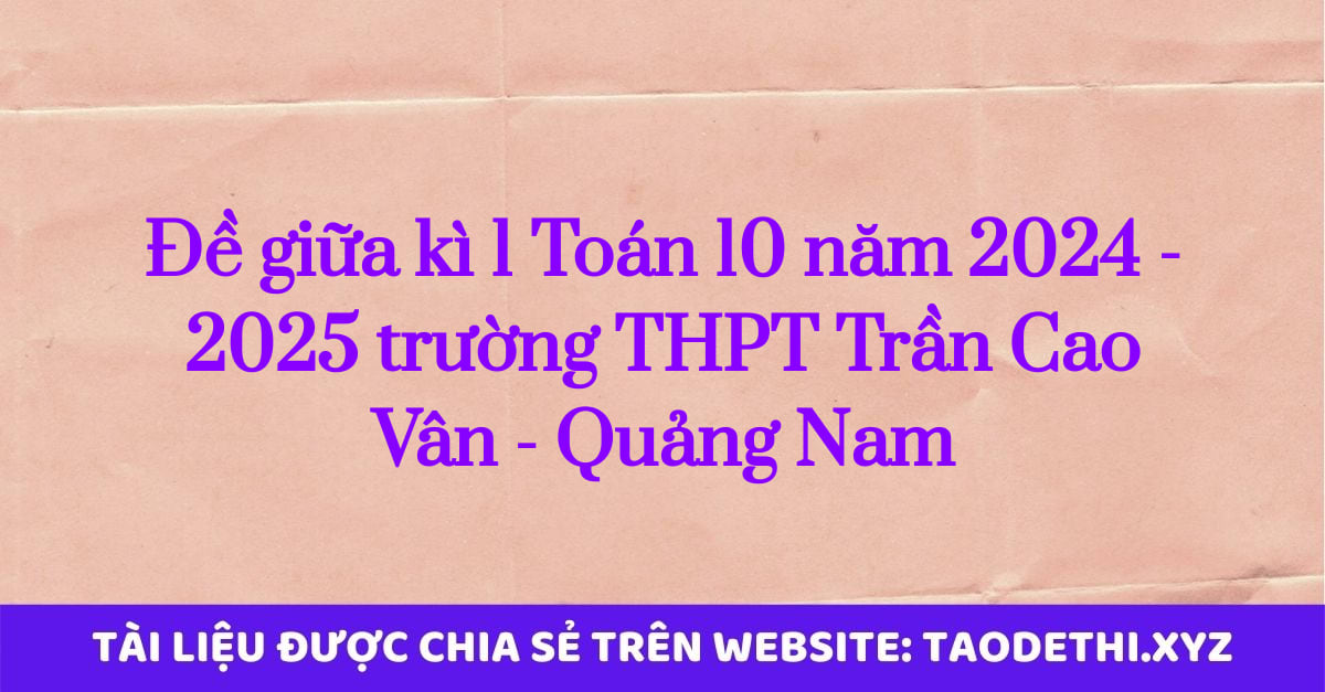 Đề giữa kì 1 Toán 10 năm 2024 - 2025 trường THPT Trần Cao Vân - Quảng Nam Đề giữa kì 1 Toán 10 năm 2024 - 2025 trường THPT Trần Cao Vân - Quảng Nam