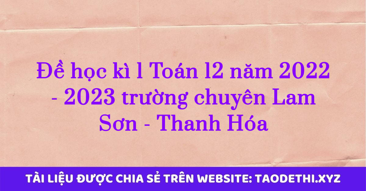Đề học kì 1 Toán 12 năm 2022 - 2023 trường chuyên Lam Sơn - Thanh Hóa Đề học kì 1 Toán 12 năm 2022 - 2023 trường chuyên Lam Sơn - Thanh Hóa