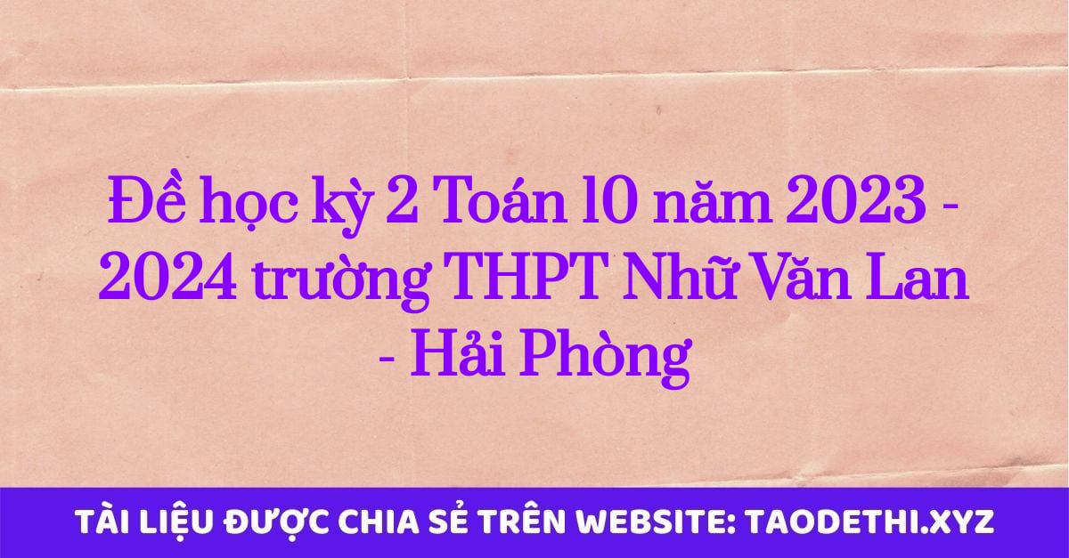 Đề học kỳ 2 Toán 10 năm 2023 - 2024 trường THPT Nhữ Văn Lan - Hải Phòng