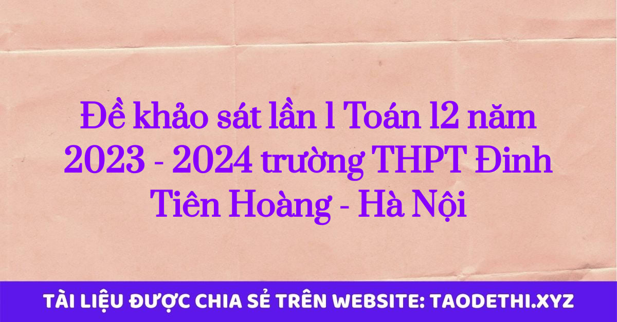 Đề khảo sát lần 1 Toán 12 năm 2023 - 2024 trường THPT Đinh Tiên Hoàng - Hà Nội