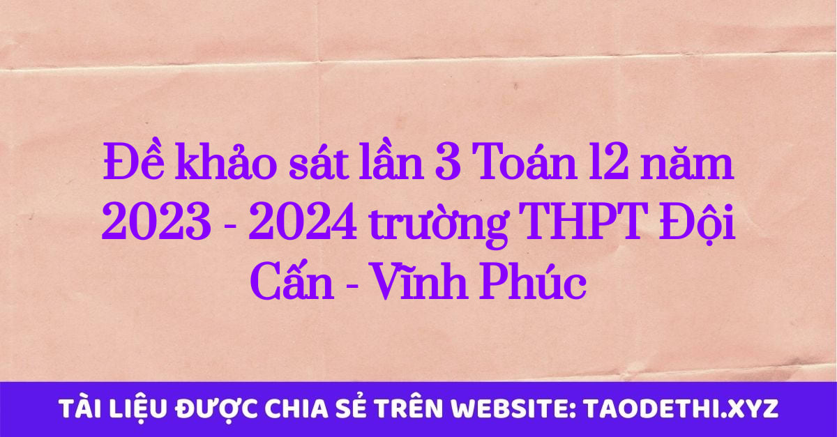 Đề khảo sát lần 3 Toán 12 năm 2023 - 2024 trường THPT Đội Cấn - Vĩnh Phúc