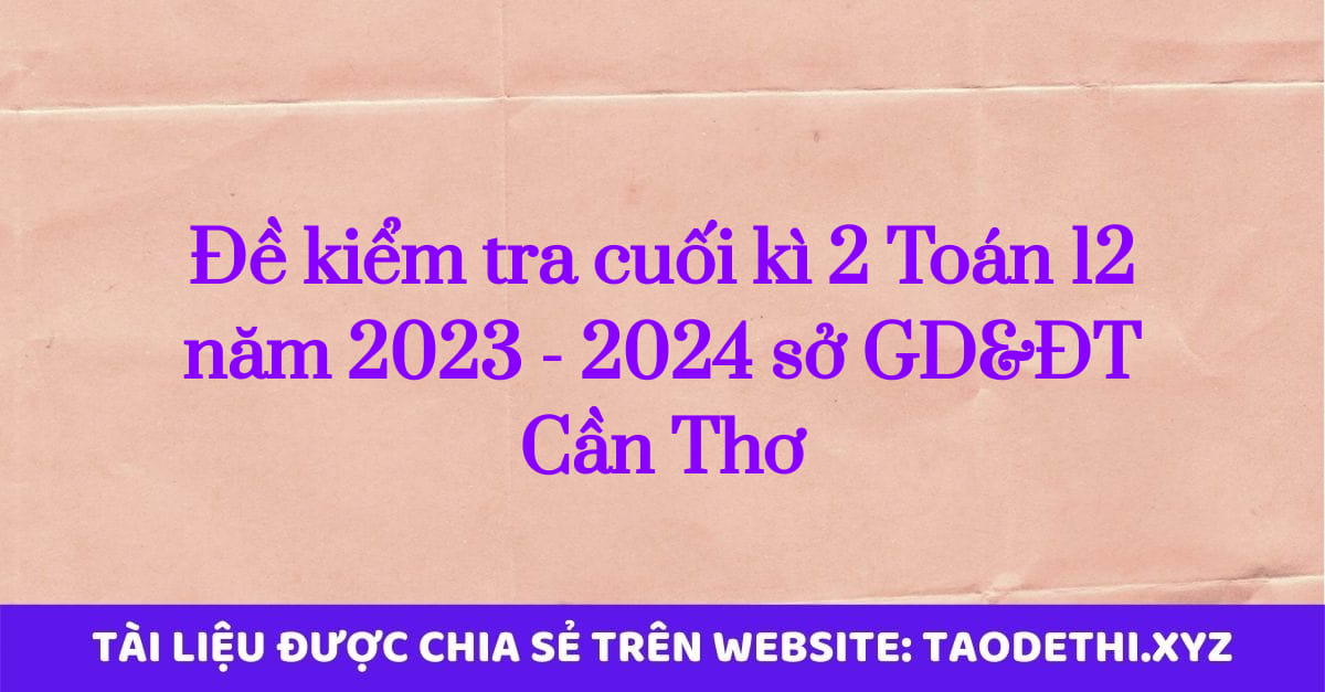 Đề kiểm tra cuối kì 2 Toán 12 năm 2023 - 2024 sở GD&ĐT Cần Thơ