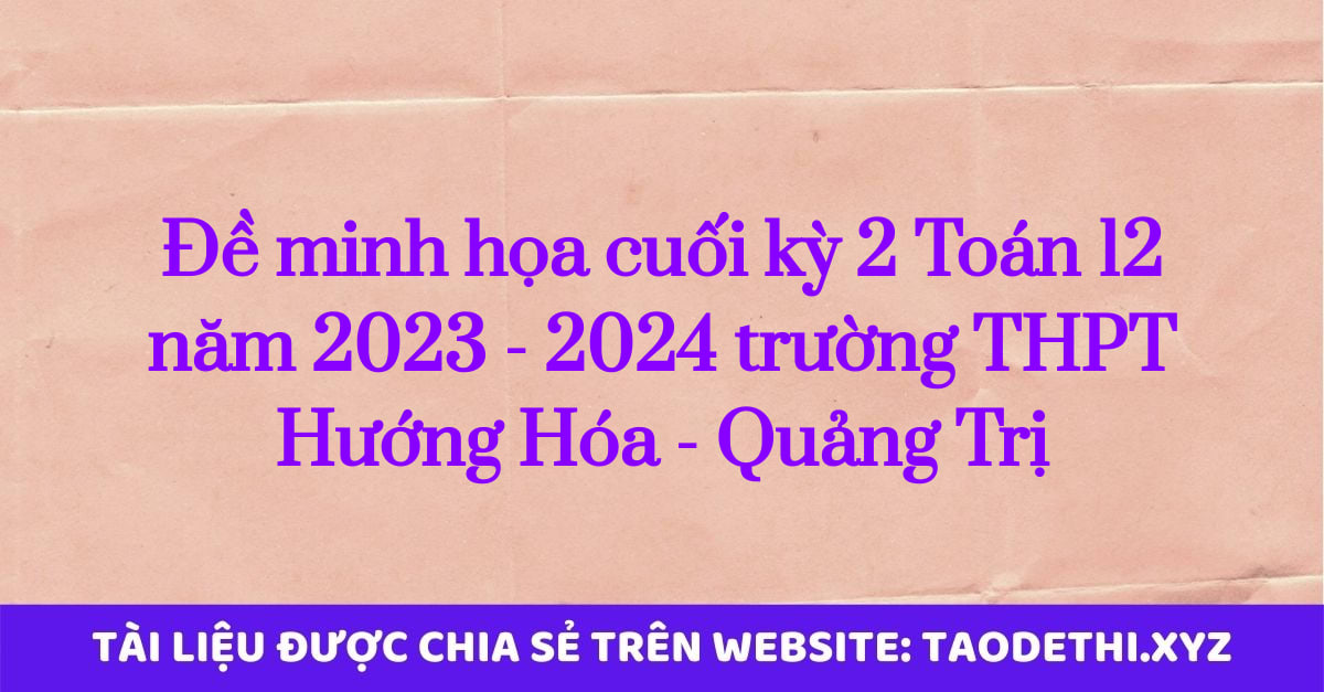 Đề minh họa cuối kỳ 2 Toán 12 năm 2023 - 2024 trường THPT Hướng Hóa - Quảng Trị