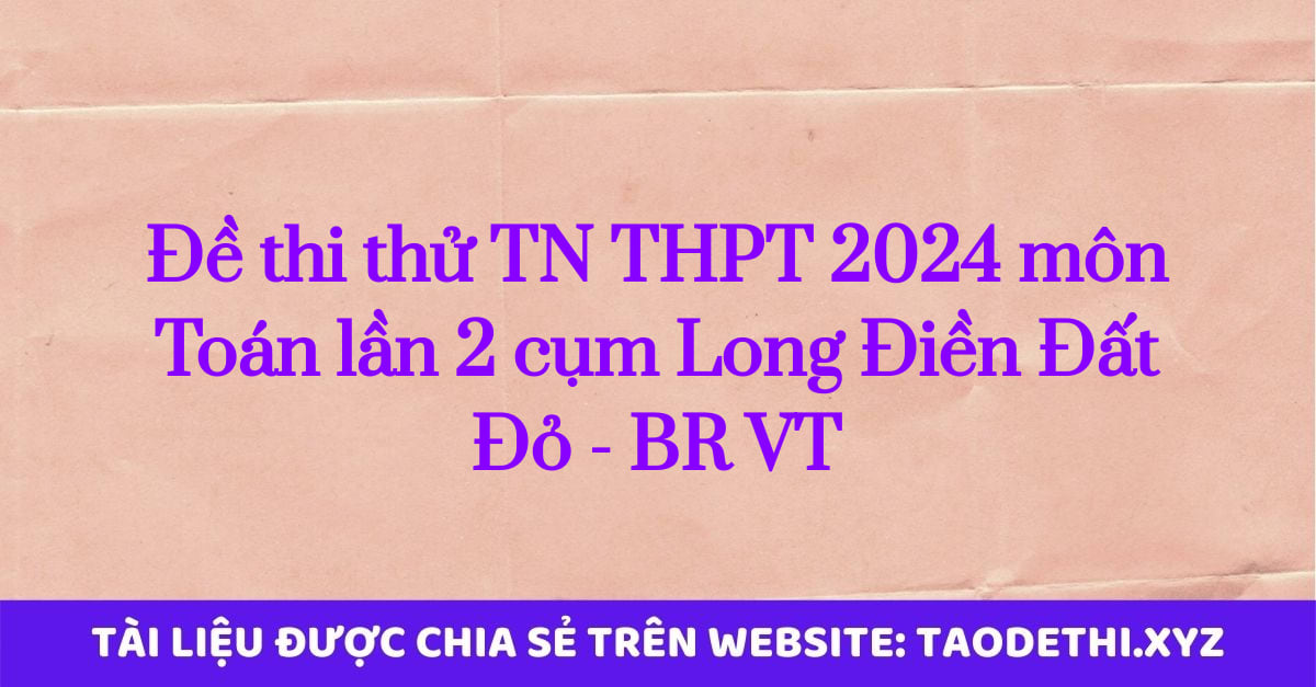 Đề thi thử TN THPT 2024 môn Toán lần 2 cụm Long Điền Đất Đỏ - BR VT