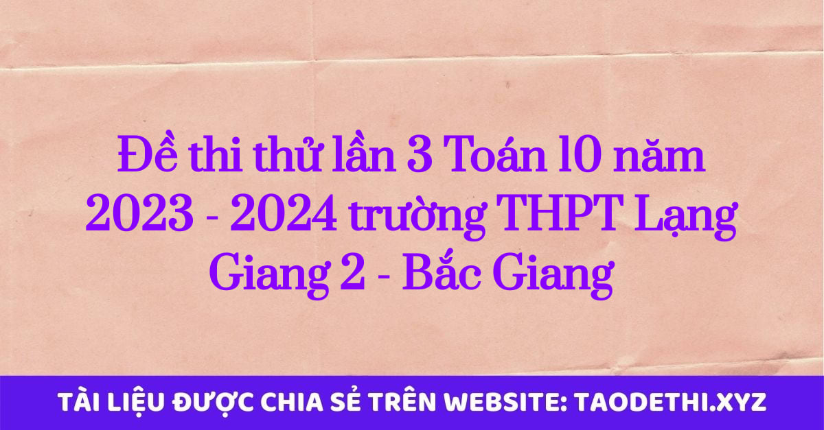 Đề thi thử lần 3 Toán 10 năm 2023 - 2024 trường THPT Lạng Giang 2 - Bắc Giang