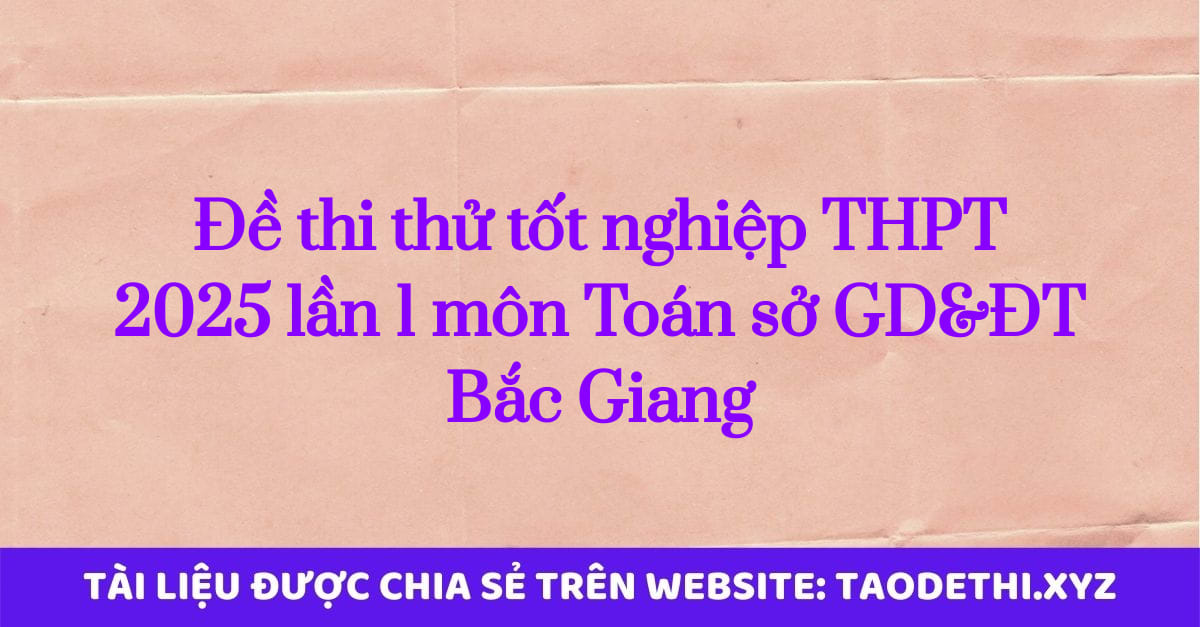 Đề thi thử tốt nghiệp THPT 2025 lần 1 môn Toán sở GD&ĐT Bắc Giang Đề thi thử tốt nghiệp THPT 2025 lần 1 môn Toán sở GD&ĐT Bắc Giang