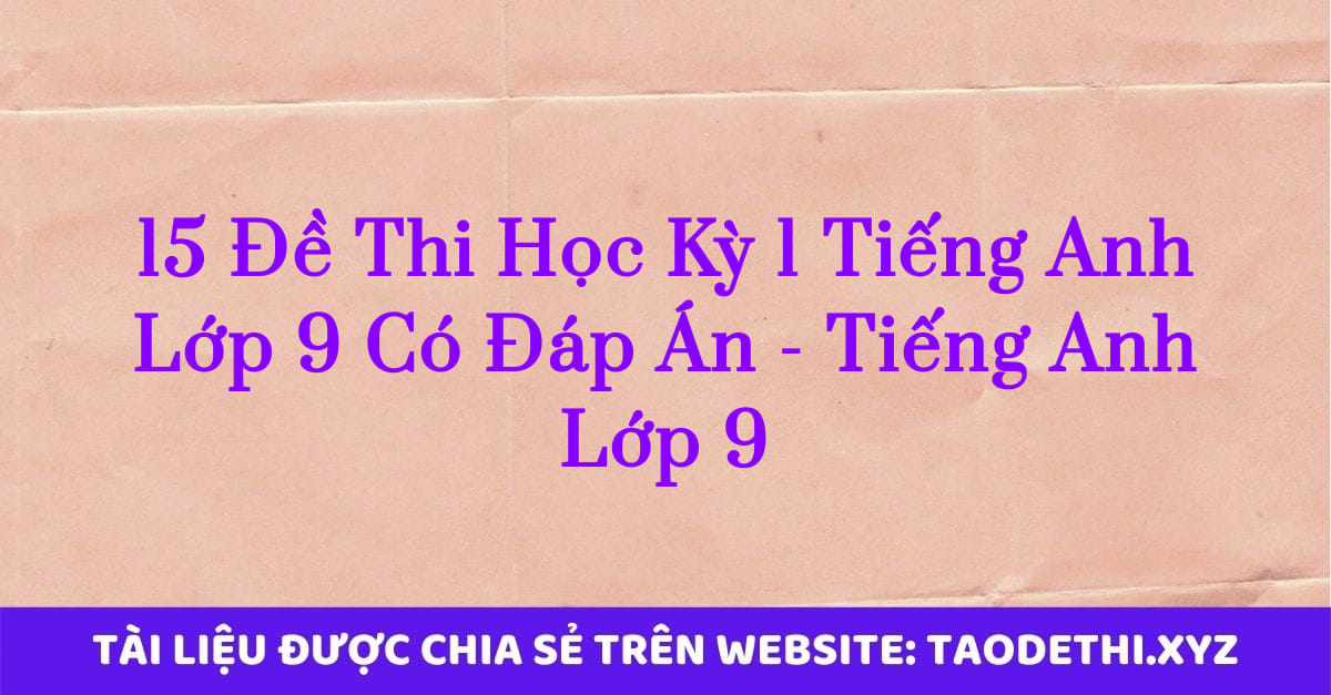 15 Đề Thi Học Kỳ 1 Tiếng Anh Lớp 9 Có Đáp Án - Tiếng Anh Lớp 9