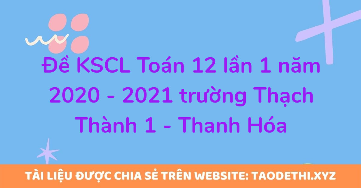 Đề KSCL Toán 12 lần 1 năm 2020 - 2021 trường Thạch Thành 1 - Thanh Hóa