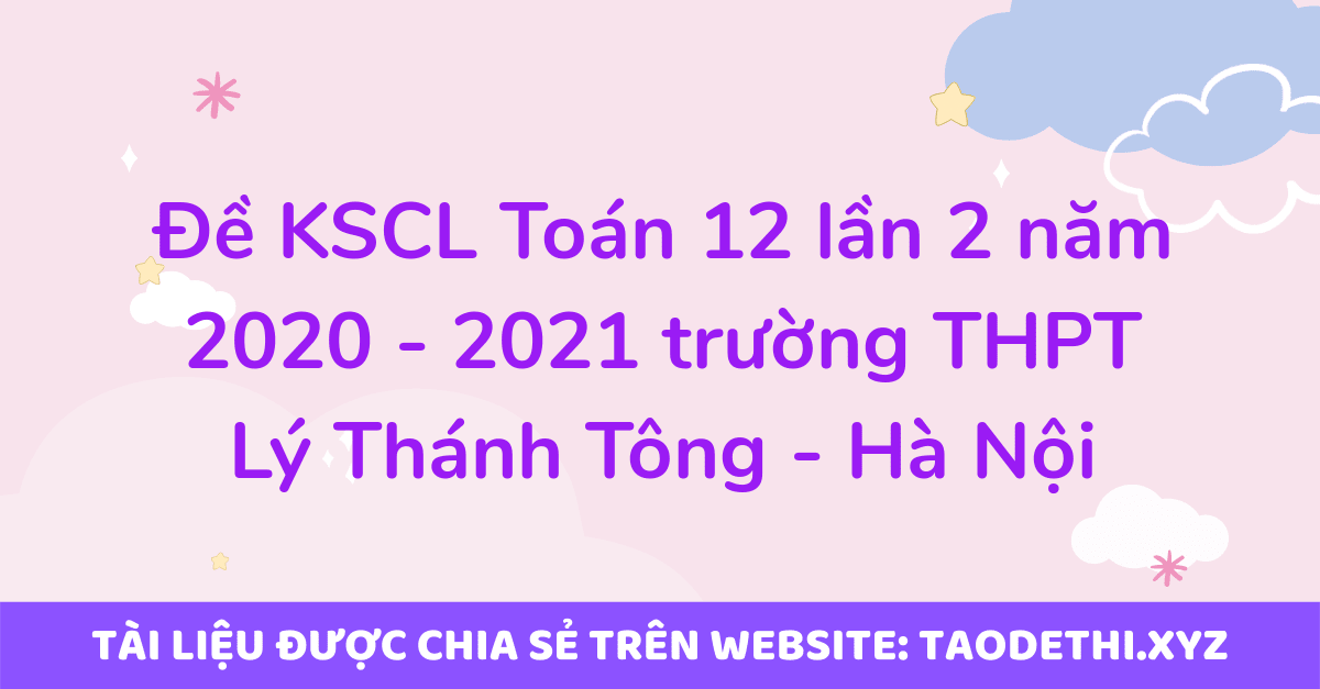 Đề KSCL Toán 12 lần 2 năm 2020 - 2021 trường THPT Lý Thánh Tông - Hà Nội