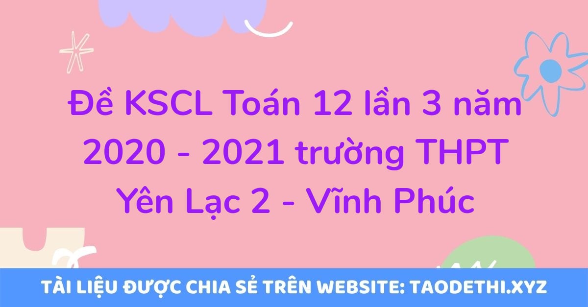 Đề KSCL Toán 12 lần 3 năm 2020 - 2021 trường THPT Yên Lạc 2 - Vĩnh Phúc