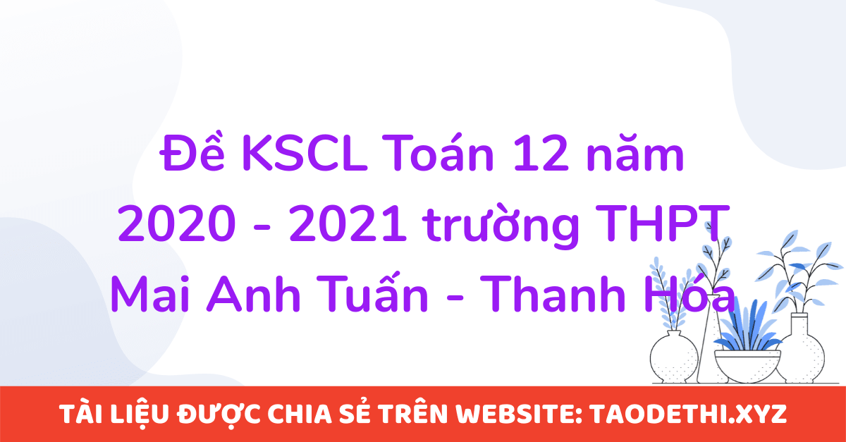 Đề KSCL Toán 12 năm 2020 - 2021 trường THPT Mai Anh Tuấn - Thanh Hóa