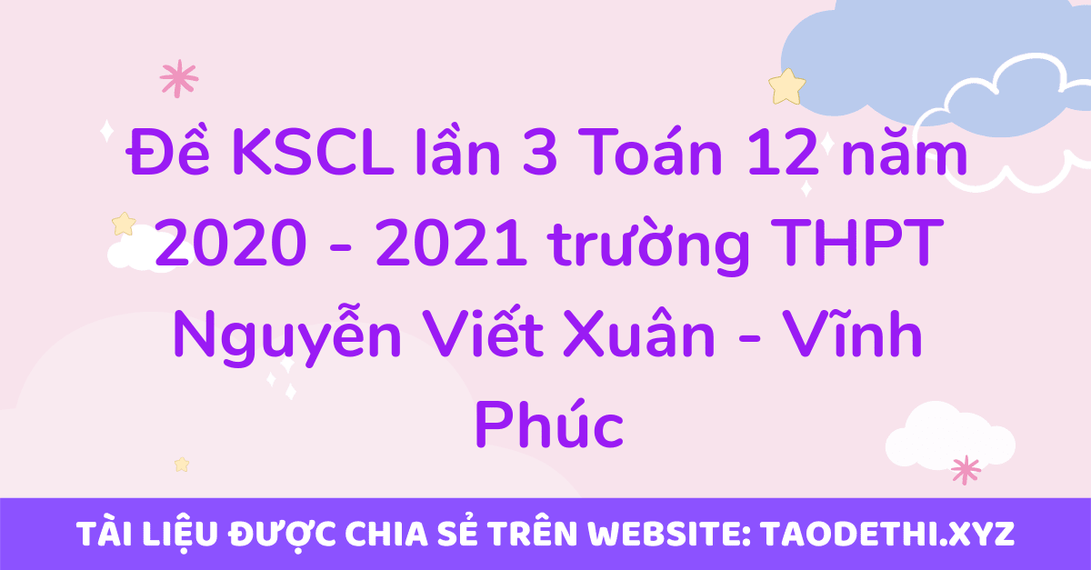 Đề KSCL lần 3 Toán 12 năm 2020 - 2021 trường THPT Nguyễn Viết Xuân - Vĩnh Phúc