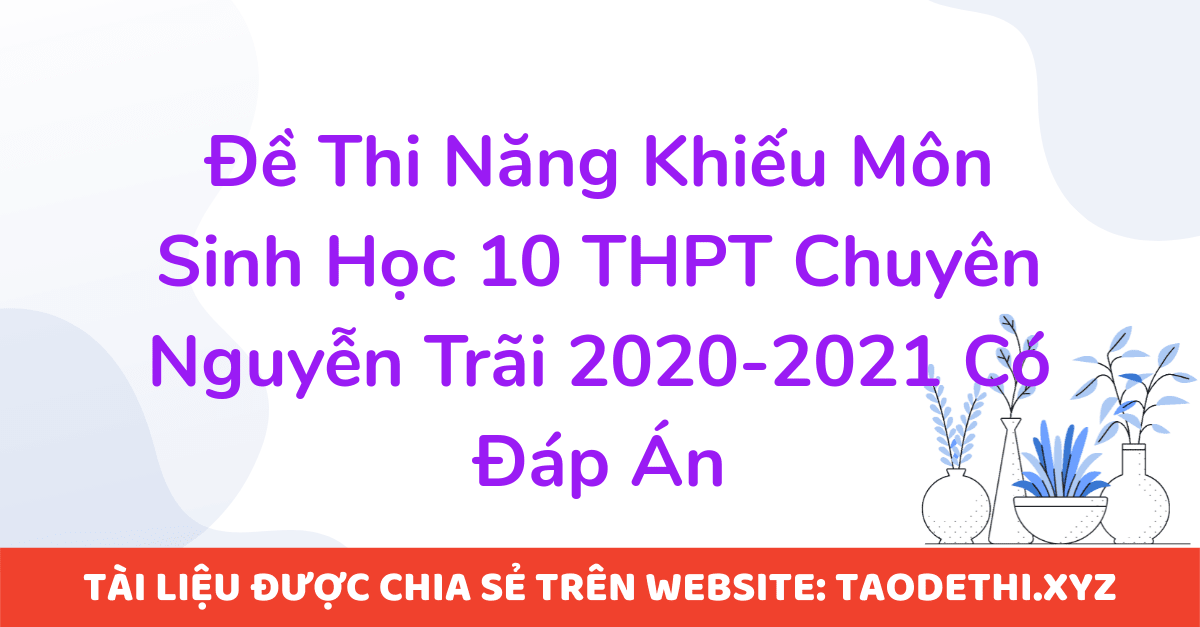 Đề Thi Năng Khiếu Môn Sinh Học 10 THPT Chuyên Nguyễn Trãi 2020-2021 Có Đáp Án