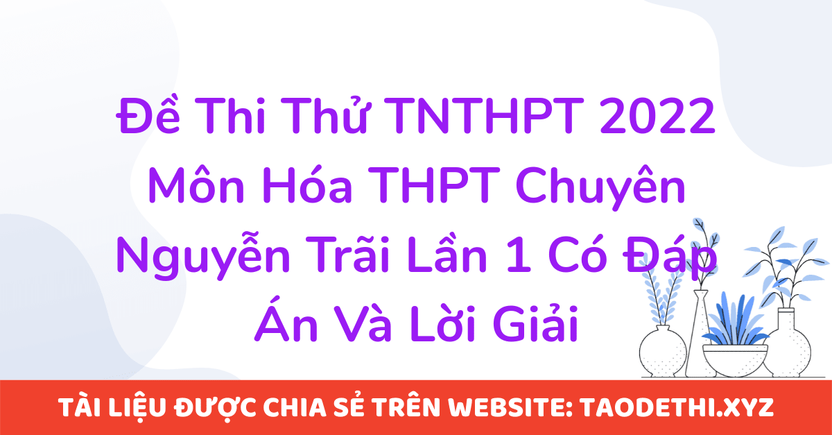 Đề Thi Thử TNTHPT 2022 Môn Hóa THPT Chuyên Nguyễn Trãi Lần 1 Có Đáp Án Và Lời Giải