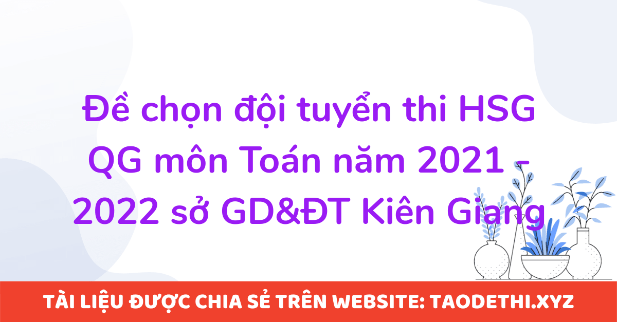 Đề chọn đội tuyển thi HSG QG môn Toán năm 2021 - 2022 sở GD&ĐT Kiên Giang Đề chọn đội tuyển thi HSG QG môn Toán năm 2021 - 2022 sở GD&ĐT Kiên Giang