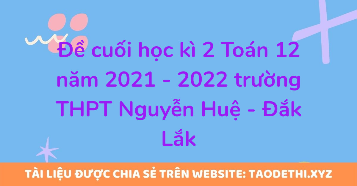 Đề cuối học kì 2 Toán 12 năm 2021 - 2022 trường THPT Nguyễn Huệ - Đắk Lắk