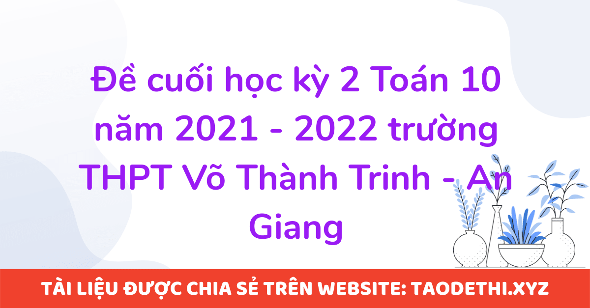 Đề cuối học kỳ 2 Toán 10 năm 2021 - 2022 trường THPT Võ Thành Trinh - An Giang