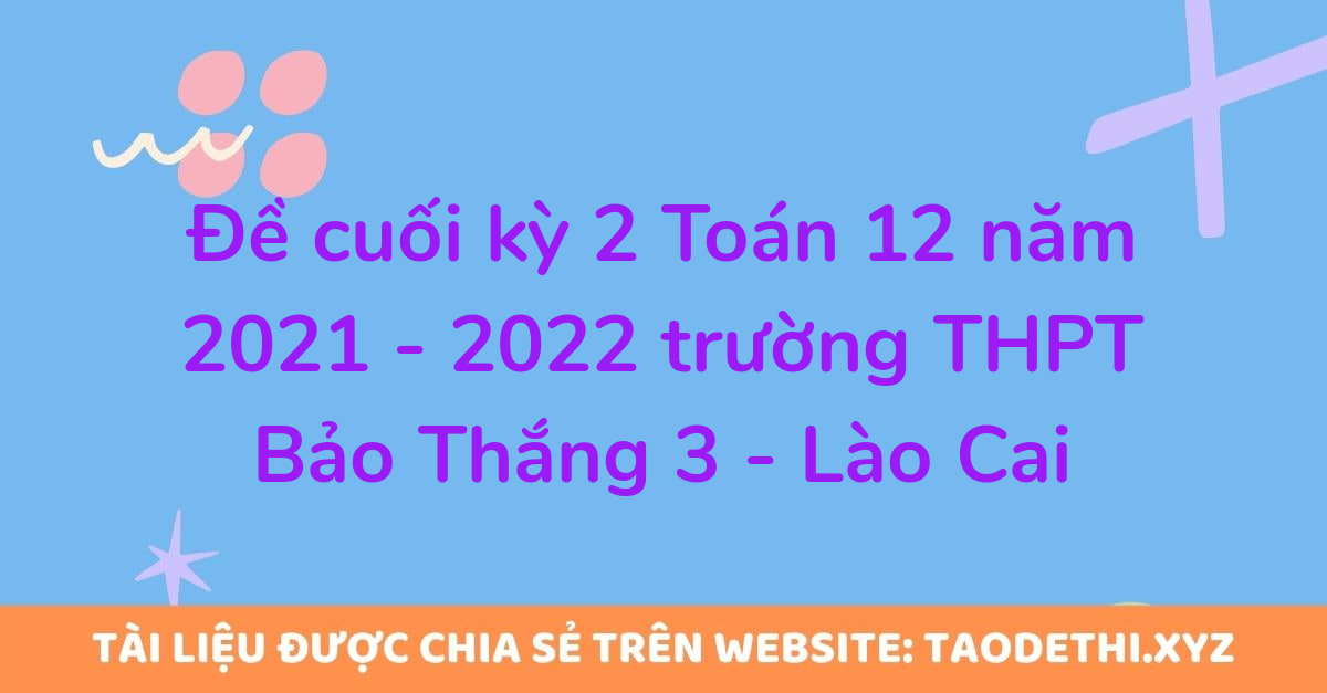 Đề cuối kỳ 2 Toán 12 năm 2021 - 2022 trường THPT Bảo Thắng 3 - Lào Cai