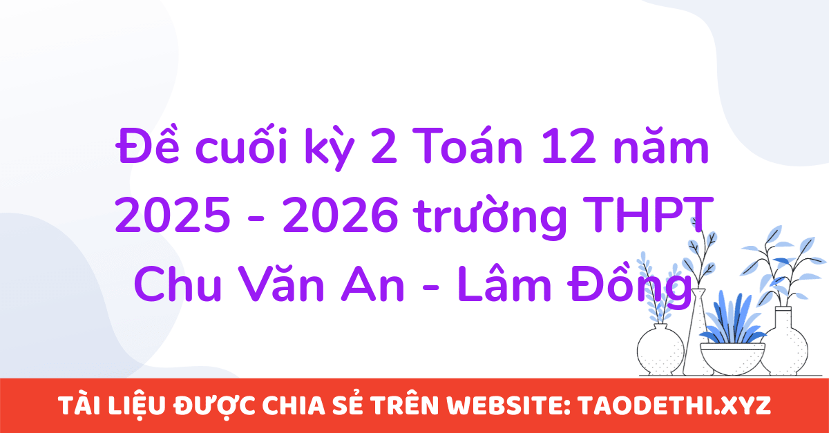 Đề cuối kỳ 2 Toán 12 năm 2025 - 2026 trường THPT Chu Văn An - Lâm Đồng Đề cuối kỳ 2 Toán 12 năm 2025 - 2026 trường THPT Chu Văn An - Lâm Đồng