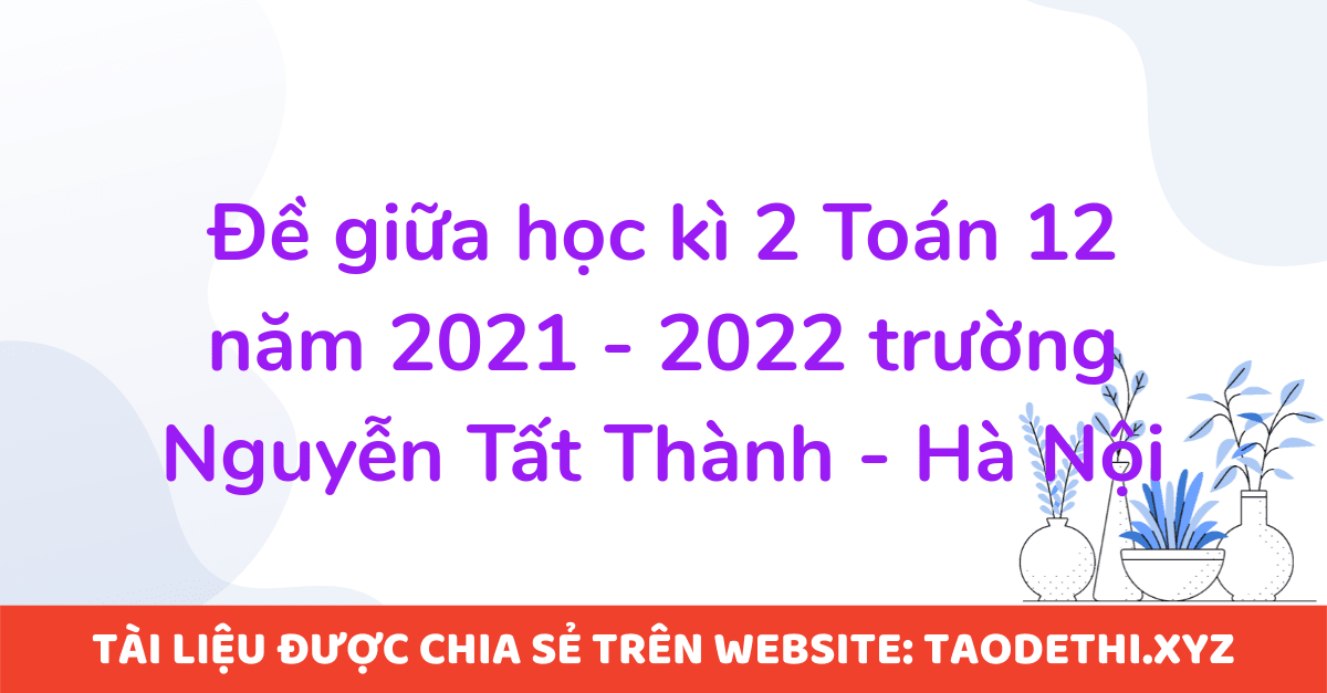 Đề giữa học kì 2 Toán 12 năm 2021 - 2022 trường Nguyễn Tất Thành - Hà Nội