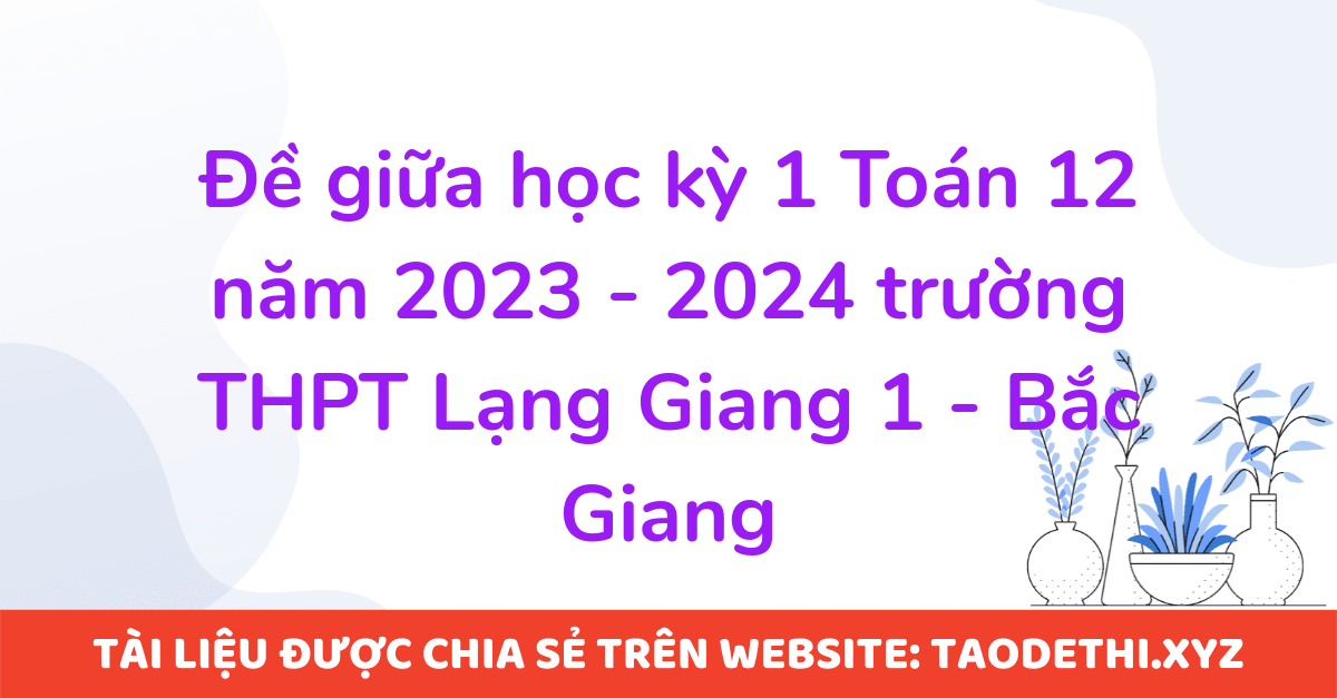 Đề giữa học kỳ 1 Toán 12 năm 2023 - 2024 trường THPT Lạng Giang 1 - Bắc Giang