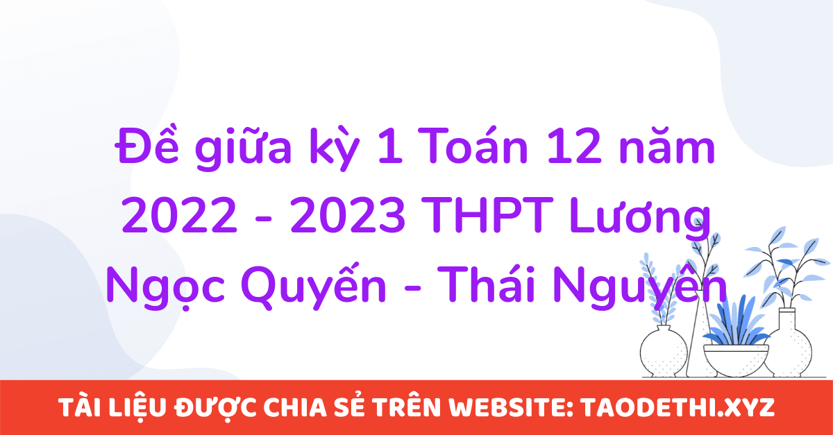 Đề giữa kỳ 1 Toán 12 năm 2022 - 2023 THPT Lương Ngọc Quyến - Thái Nguyên Đề giữa kỳ 1 Toán 12 năm 2022 - 2023 THPT Lương Ngọc Quyến - Thái Nguyên