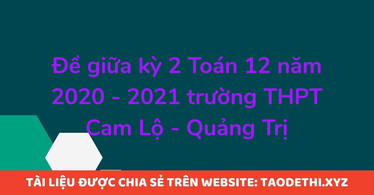 Đề giữa kỳ 2 Toán 12 năm 2020 - 2021 trường THPT Cam Lộ - Quảng Trị