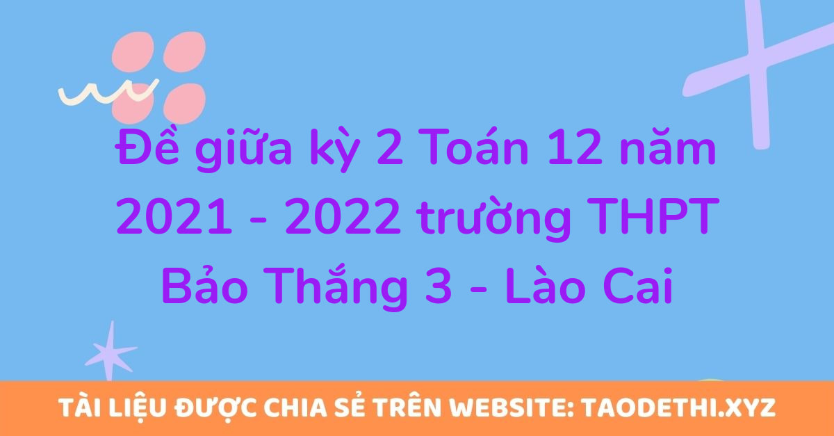 Đề giữa kỳ 2 Toán 12 năm 2021 - 2022 trường THPT Bảo Thắng 3 - Lào Cai