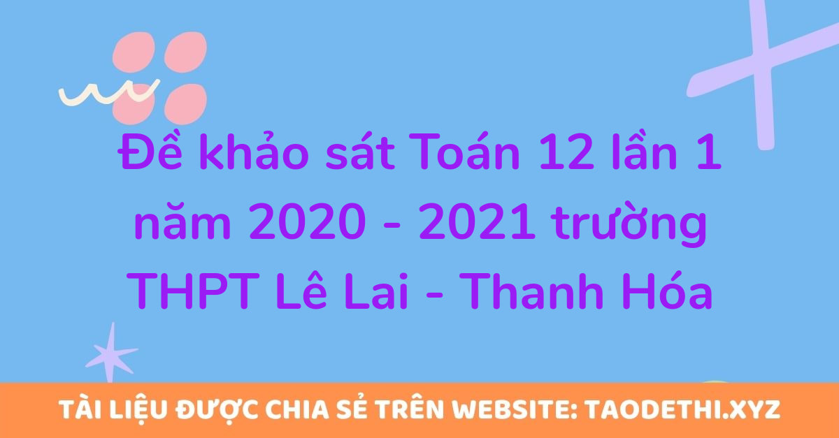Đề khảo sát Toán 12 lần 1 năm 2020 - 2021 trường THPT Lê Lai - Thanh Hóa
