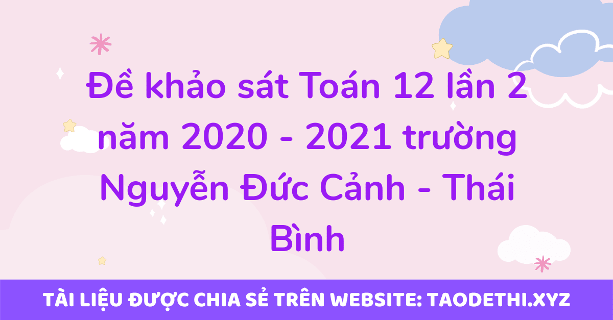 Đề khảo sát Toán 12 lần 2 năm 2020 - 2021 trường Nguyễn Đức Cảnh - Thái Bình