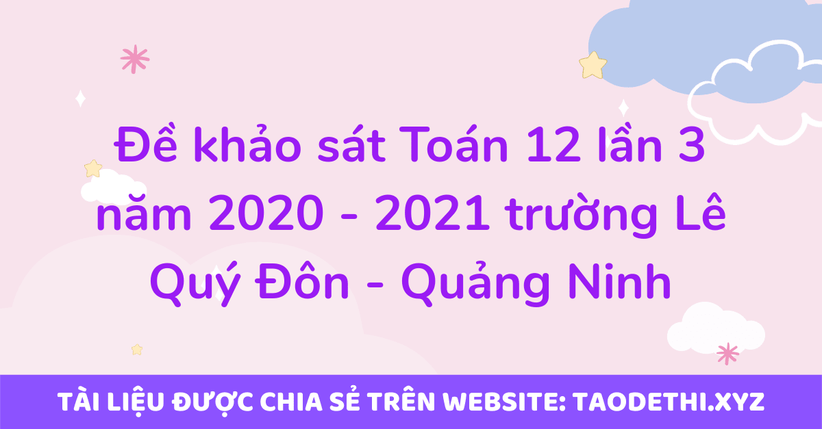 Đề khảo sát Toán 12 lần 3 năm 2020 - 2021 trường Lê Quý Đôn - Quảng Ninh