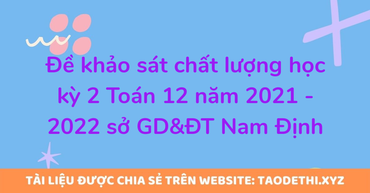 Đề khảo sát chất lượng học kỳ 2 Toán 12 năm 2021 - 2022 sở GD&ĐT Nam Định