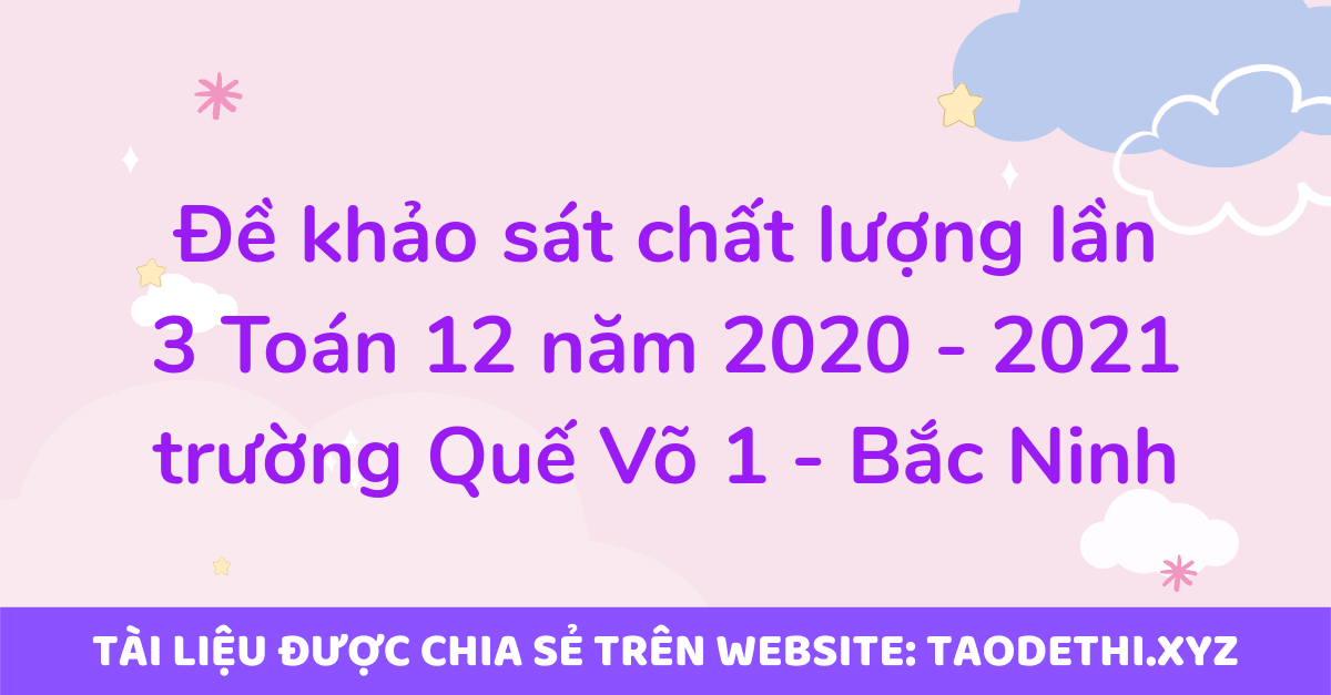 Đề khảo sát chất lượng lần 3 Toán 12 năm 2020 - 2021 trường Quế Võ 1 - Bắc Ninh