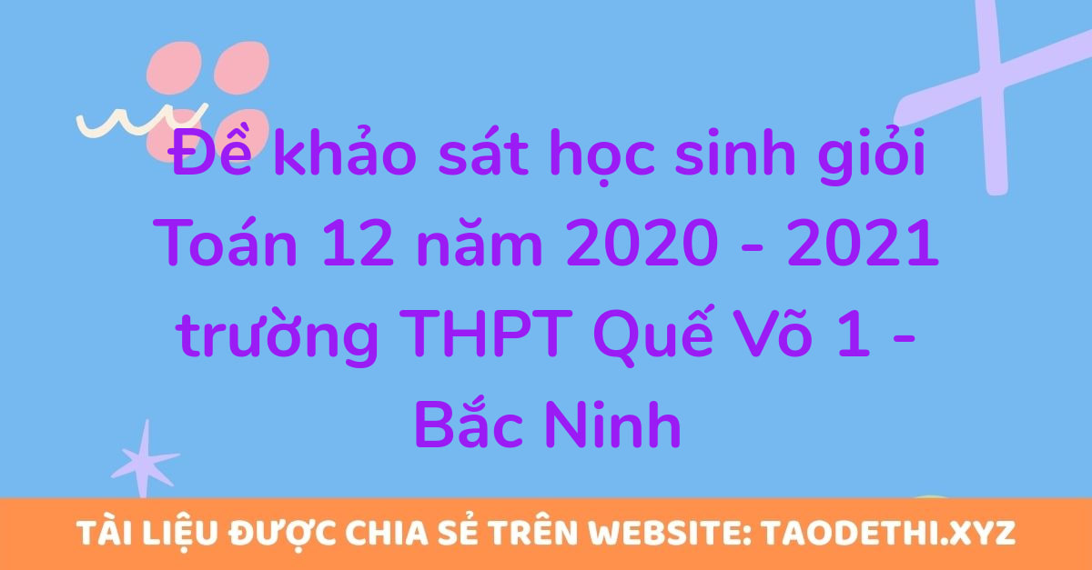 Đề khảo sát học sinh giỏi Toán 12 năm 2020 - 2021 trường THPT Quế Võ 1 - Bắc Ninh