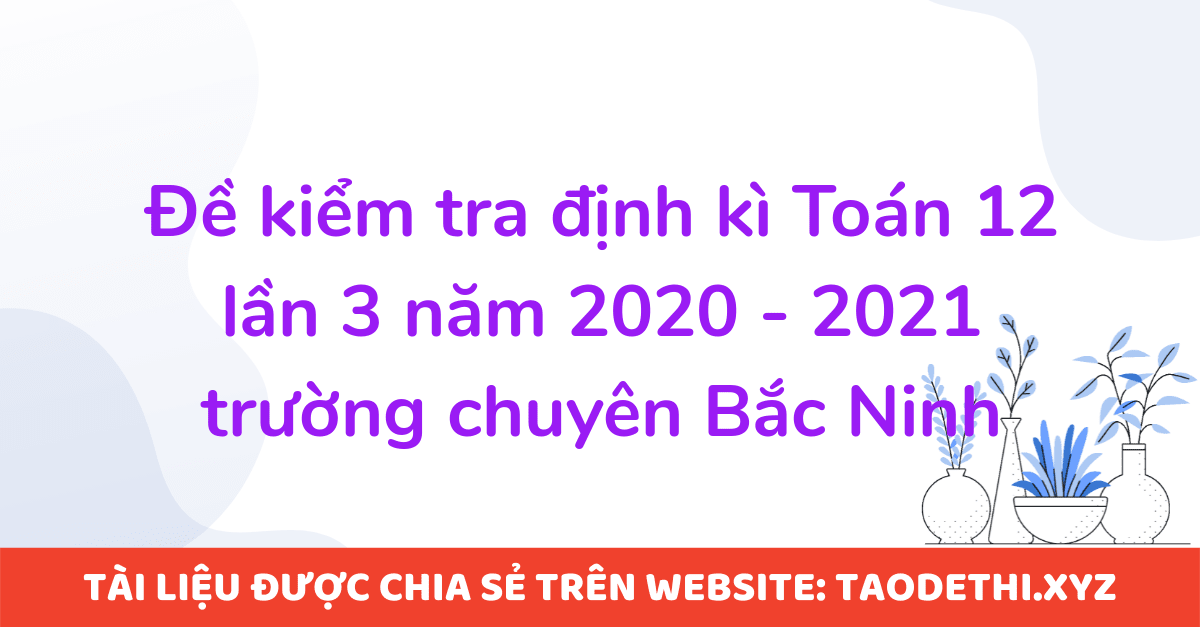 Đề kiểm tra định kì Toán 12 lần 3 năm 2020 - 2021 trường chuyên Bắc Ninh