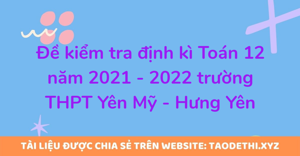 Đề kiểm tra định kì Toán 12 năm 2021 - 2022 trường THPT Yên Mỹ - Hưng Yên