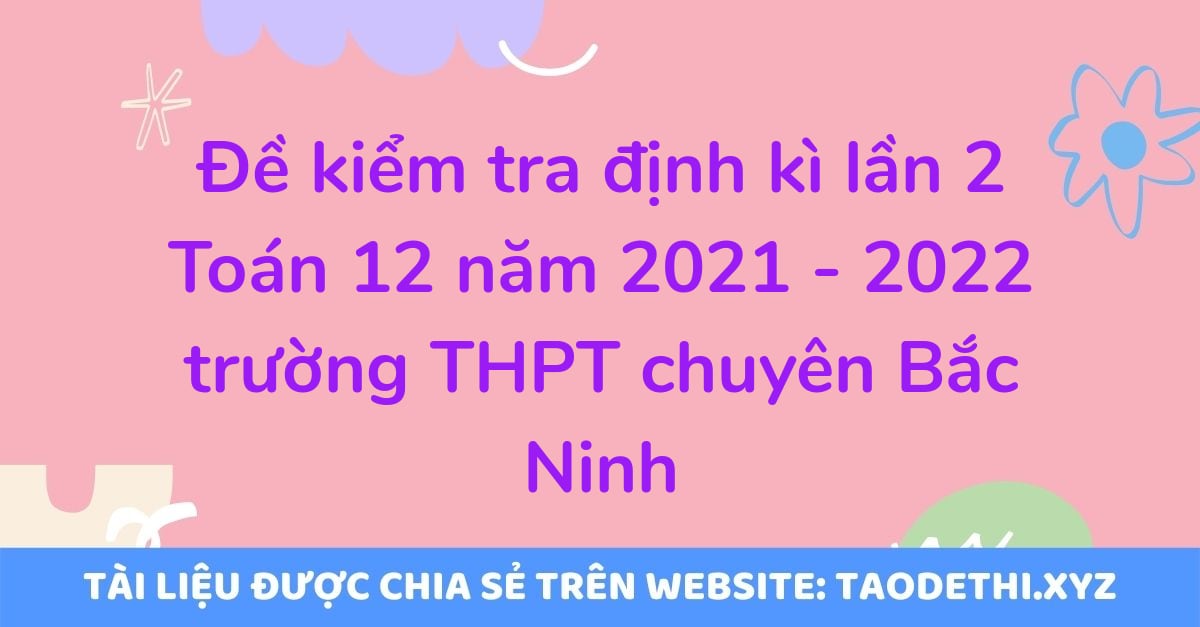 Đề kiểm tra định kì lần 2 Toán 12 năm 2021 - 2022 trường THPT chuyên Bắc Ninh