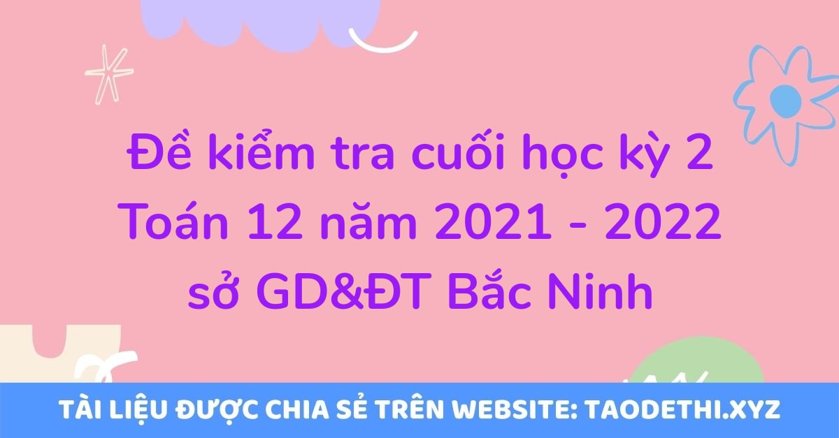 Đề kiểm tra cuối học kỳ 2 Toán 12 năm 2021 - 2022 sở GD&ĐT Bắc Ninh