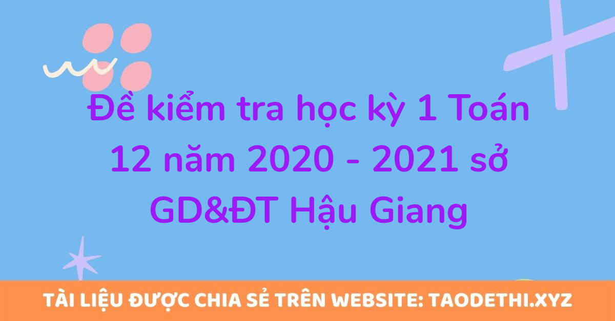 Đề kiểm tra học kỳ 1 Toán 12 năm 2020 - 2021 sở GD&ĐT Hậu Giang