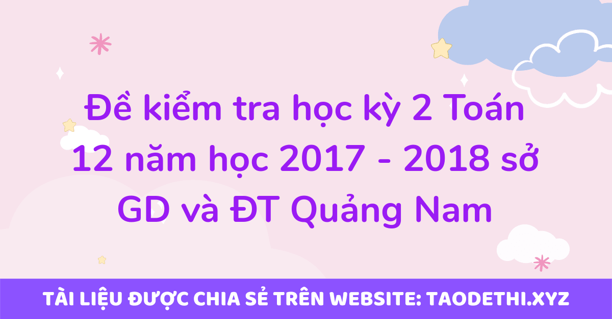 Đề kiểm tra học kỳ 2 Toán 12 năm học 2017 - 2018 sở GD và ĐT Quảng Nam