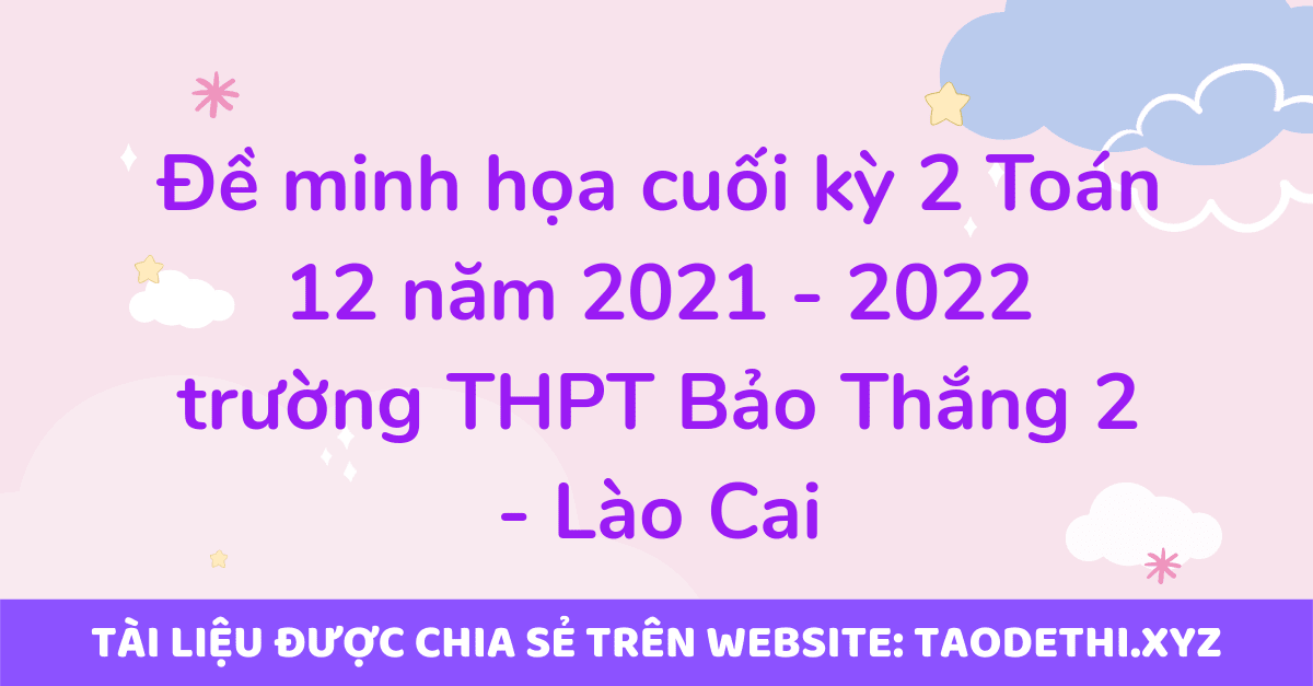 Đề minh họa cuối kỳ 2 Toán 12 năm 2021 - 2022 trường THPT Bảo Thắng 2 - Lào Cai