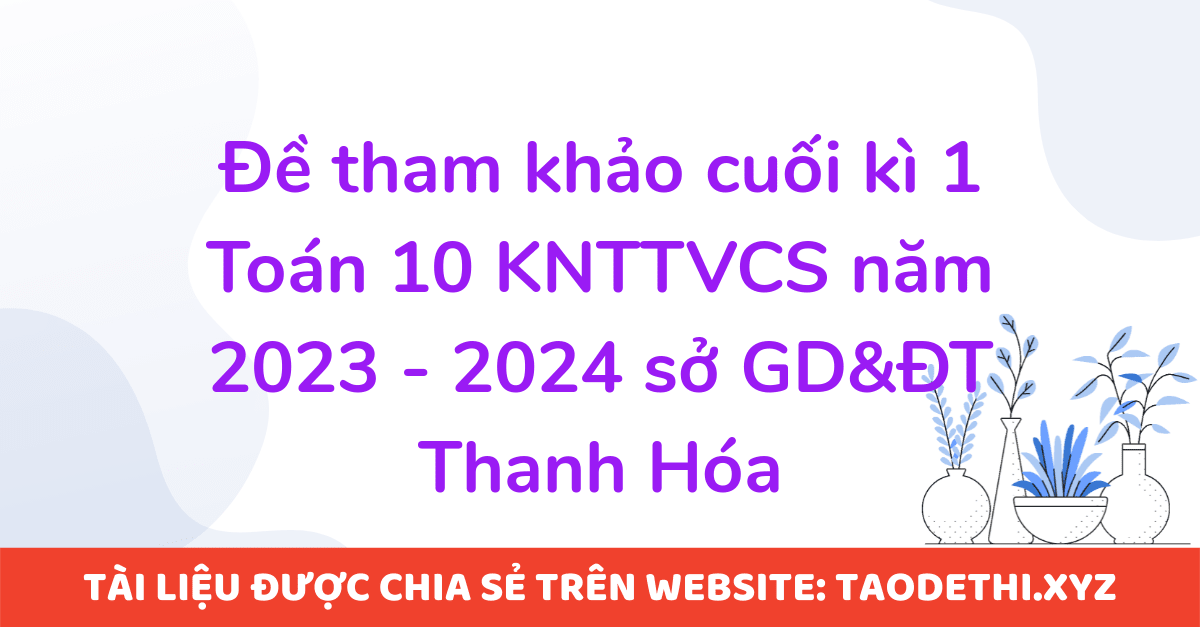 Đề tham khảo cuối kì 1 Toán 10 KNTTVCS năm 2023 - 2024 sở GD&ĐT Thanh Hóa Đề tham khảo cuối kì 1 Toán 10 KNTTVCS năm 2023 - 2024 sở GD&ĐT Thanh Hóa