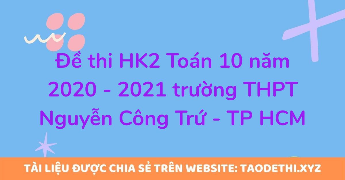 Đề thi HK2 Toán 10 năm 2020 - 2021 trường THPT Nguyễn Công Trứ - TP HCM