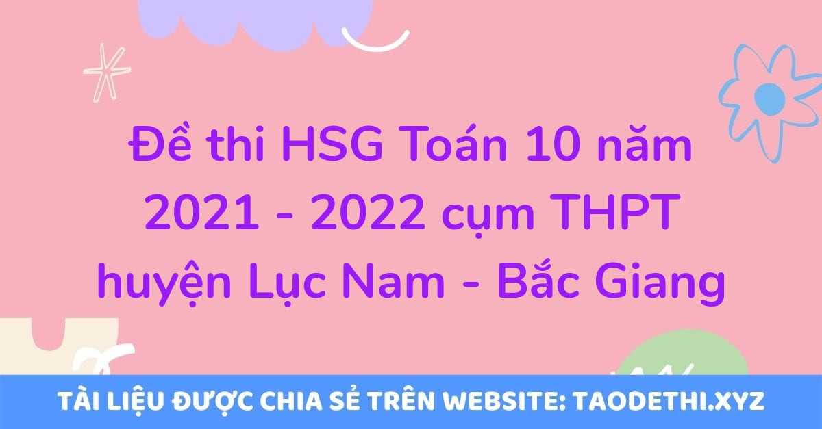 Đề thi HSG Toán 10 năm 2021 - 2022 cụm THPT huyện Lục Nam - Bắc Giang