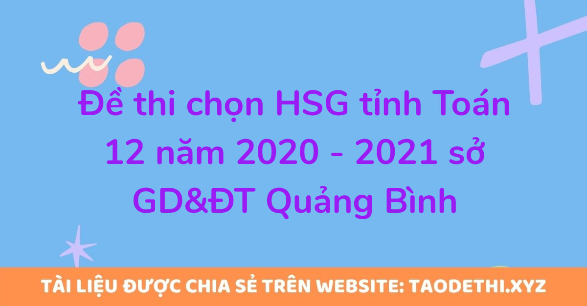 Đề thi chọn HSG tỉnh Toán 12 năm 2020 - 2021 sở GD&ĐT Quảng Bình