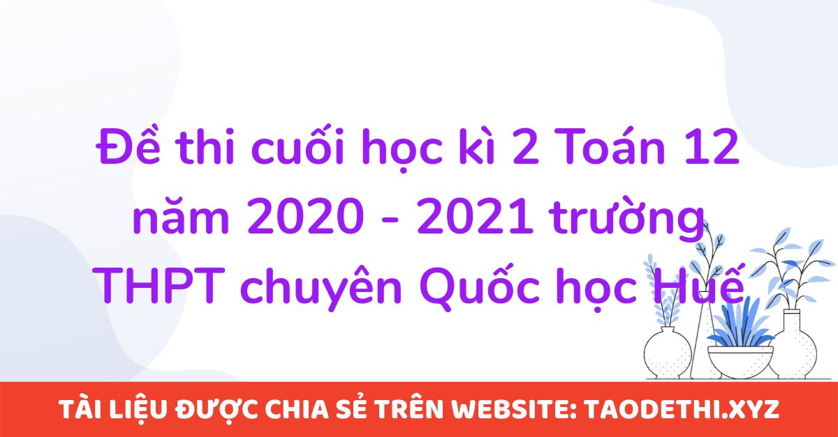 Đề thi cuối học kì 2 Toán 12 năm 2020 - 2021 trường THPT chuyên Quốc học Huế