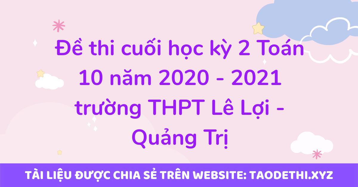 Đề thi cuối học kỳ 2 Toán 10 năm 2020 - 2021 trường THPT Lê Lợi - Quảng Trị